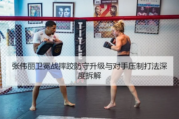 张伟丽卫冕战摔跤防守升级与对手压制打法深度拆解