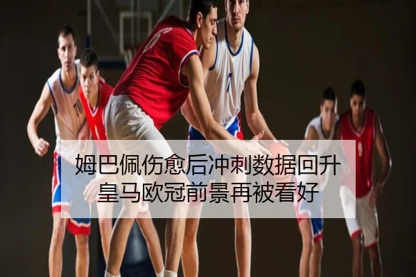 姆巴佩伤愈后冲刺数据回升 皇马欧冠前景再被看好