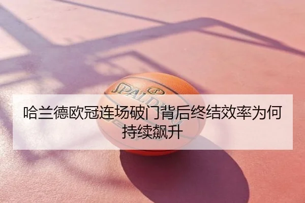 哈兰德欧冠连场破门背后终结效率为何持续飙升