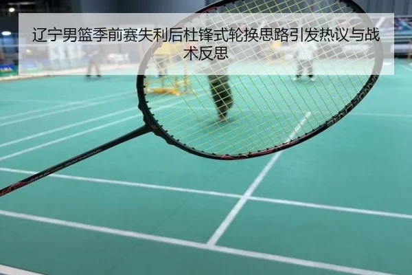 辽宁男篮季前赛失利后杜锋式轮换思路引发热议与战术反思